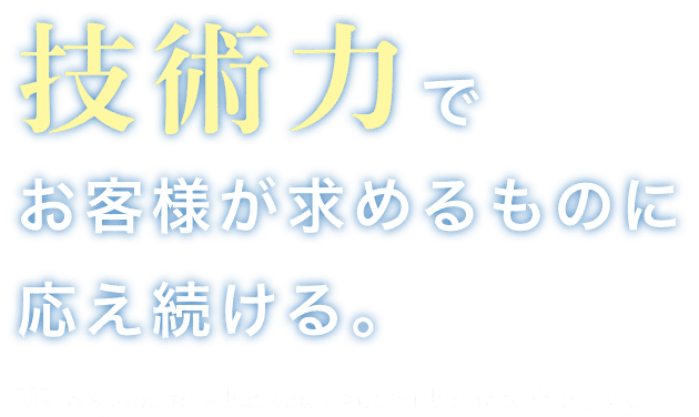 技術力でお客様が求めるものに応え続ける。