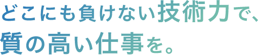 どこにも負けない技術力で、質の高い仕事を。